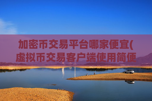 加密币交易平台哪家便宜(虚拟币交易客户端使用简便)