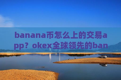 banana币怎么上的交易app?okex全球领先的banana币交易软件
