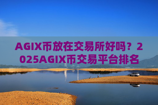 AGIX币放在交易所好吗?2025AGIX币交易平台排名