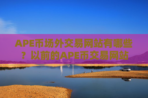 APE币场外交易网站有哪些?以前的APE币交易网站