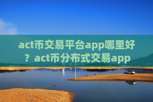 act币交易平台app哪里好?act币分布式交易app