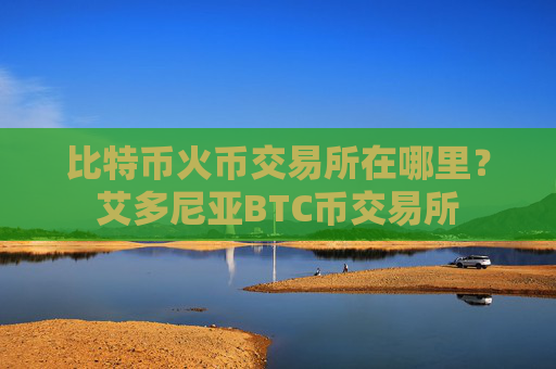 比特币火币交易所在哪里?艾多尼亚BTC币交易所