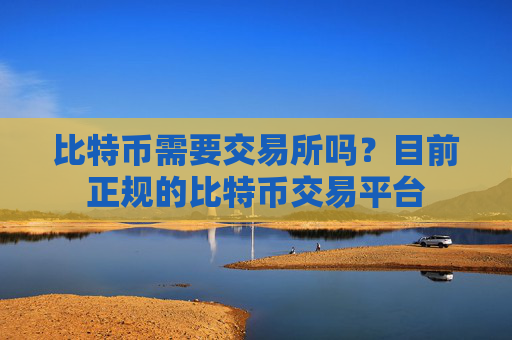 比特币需要交易所吗?目前正规的比特币交易平台