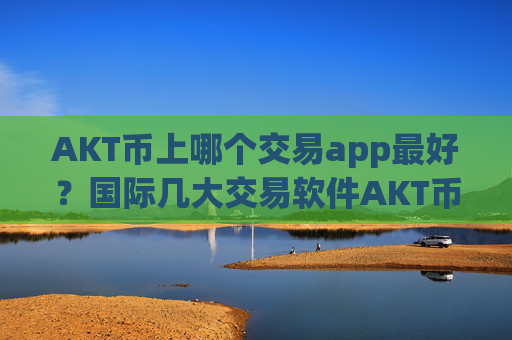 AKT币上哪个交易app最好?国际几大交易软件AKT币