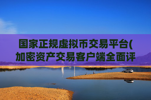 国家正规虚拟币交易平台(加密资产交易客户端全面评测)