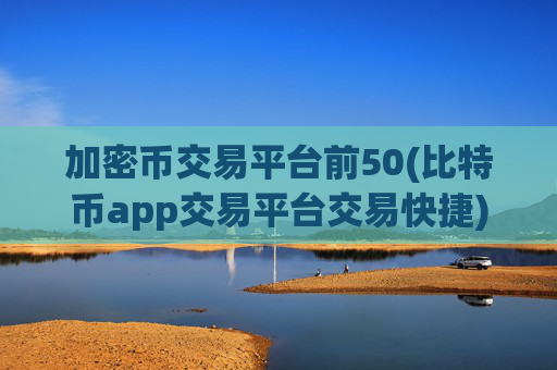 加密币交易平台前50(比特币app交易平台交易快捷)