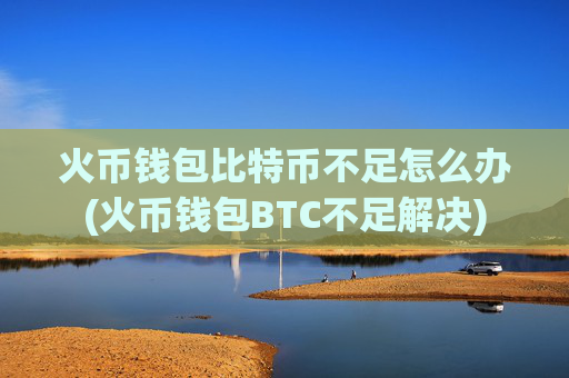 火币钱包比特币不足怎么办(火币钱包BTC不足解决)