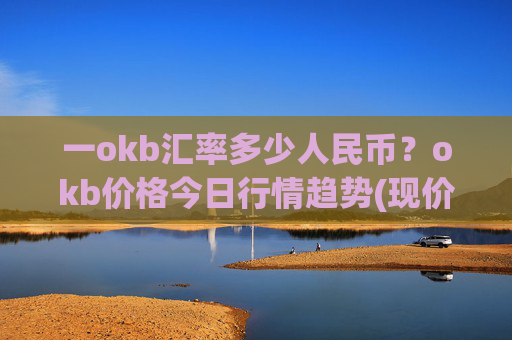 一okb汇率多少人民币?okb价格今日行情趋势(现价328.832元)