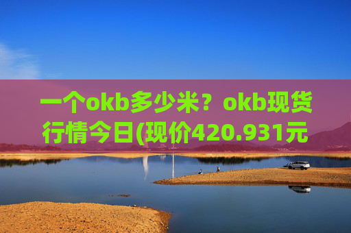 一个okb多少米?okb现货行情今日(现价420.931元)
