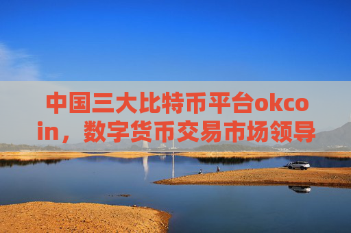 中国三大比特币平台okcoin，数字货币交易市场领导者