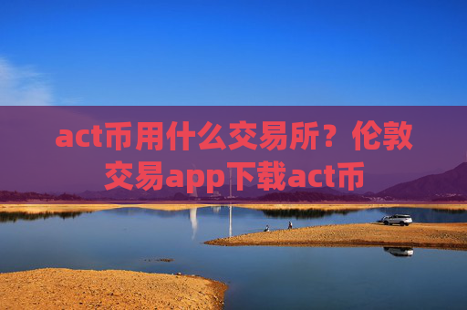 act币用什么交易所？伦敦交易app下载act币