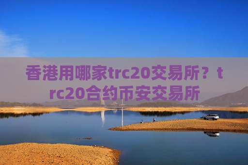 香港用哪家trc20交易所?trc20合约币安交易所