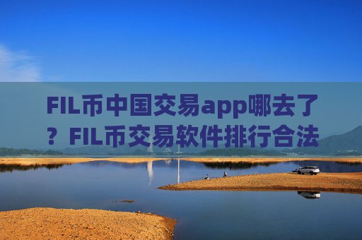 FIL币中国交易app哪去了?FIL币交易软件排行合法吗