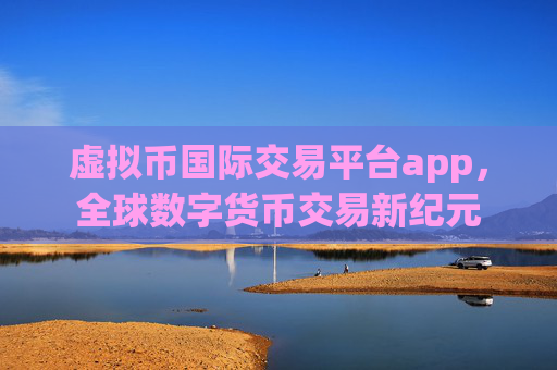 虚拟币国际交易平台app,全球数字货币交易新纪元