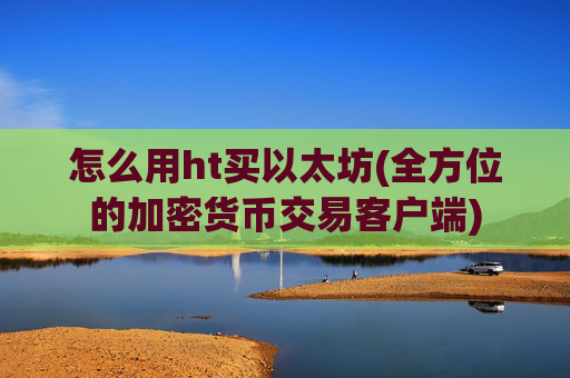怎么用ht买以太坊(全方位的加密货币交易客户端)