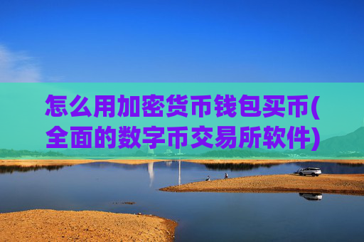 怎么用加密货币钱包买币(全面的数字币交易所软件)