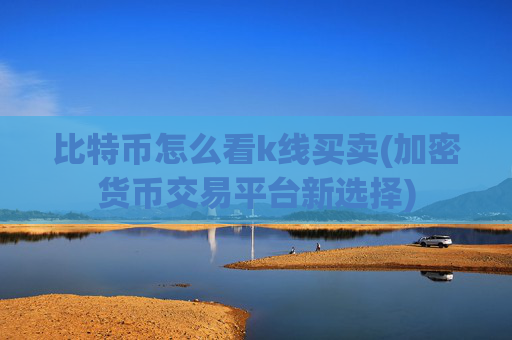 比特币怎么看k线买卖(加密货币交易平台新选择)
