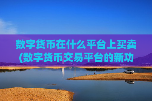 数字货币在什么平台上买卖(数字货币交易平台的新功能推出)