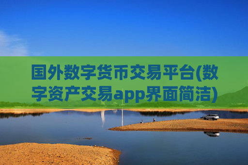 国外数字货币交易平台(数字资产交易app界面简洁)