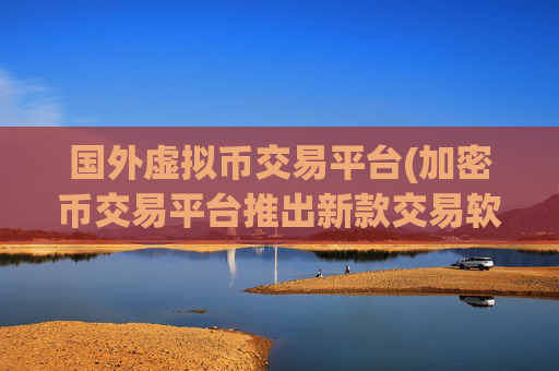 国外虚拟币交易平台(加密币交易平台推出新款交易软件)