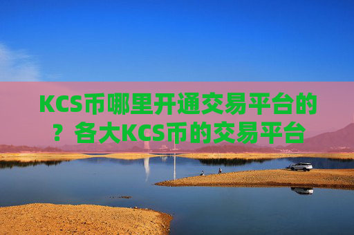 KCS币哪里开通交易平台的?各大KCS币的交易平台