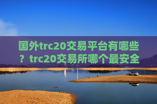 国外trc20交易平台有哪些？trc20交易所哪个最安全