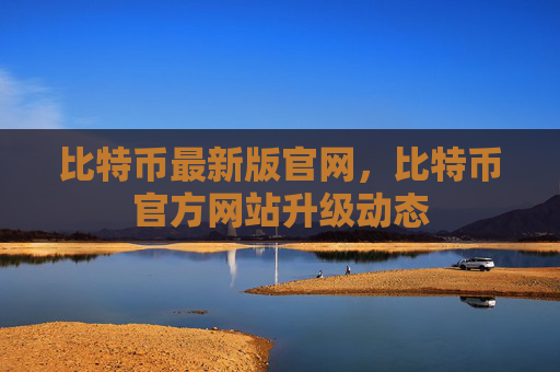 比特币最新版官网,比特币官方网站升级动态
