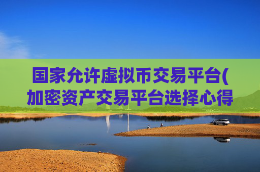 国家允许虚拟币交易平台(加密资产交易平台选择心得分享)