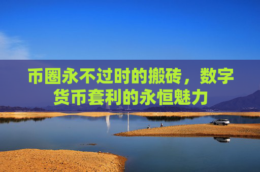 币圈永不过时的搬砖,数字货币套利的永恒魅力