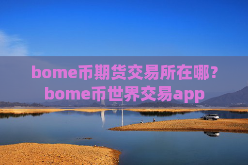 bome币期货交易所在哪?bome币世界交易app