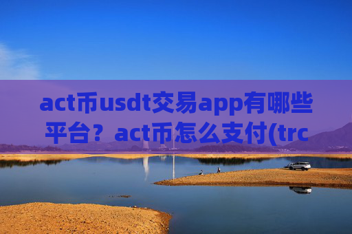 act币usdt交易app有哪些平台?act币怎么支付(trc20交易app下载)
