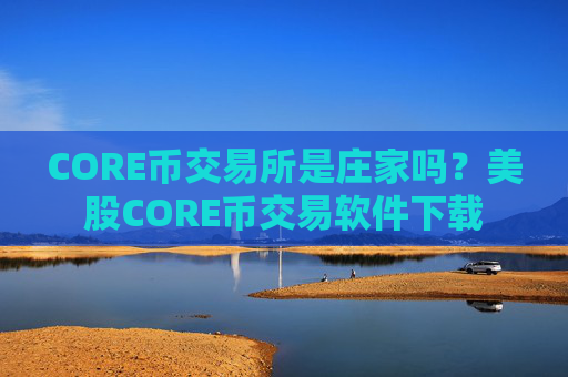 CORE币交易所是庄家吗?美股CORE币交易软件下载