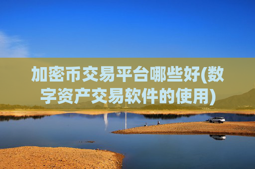 加密币交易平台哪些好(数字资产交易软件的使用)
