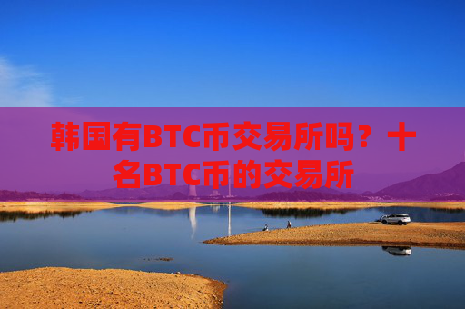 韩国有BTC币交易所吗?十名BTC币的交易所