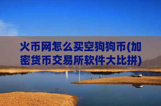 火币网怎么买空狗狗币(加密货币交易所软件大比拼)
