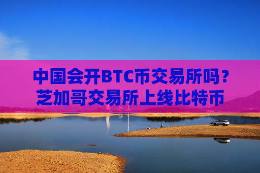 中国会开BTC币交易所吗?芝加哥交易所上线比特币