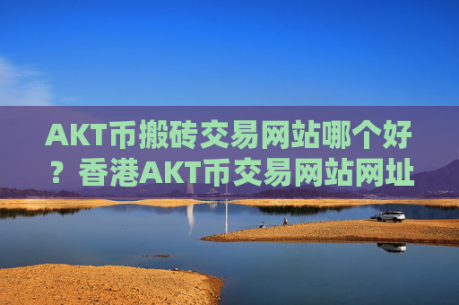 AKT币搬砖交易网站哪个好?香港AKT币交易网站网址