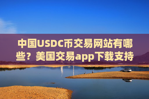中国USDC币交易网站有哪些?美国交易app下载支持USDC币