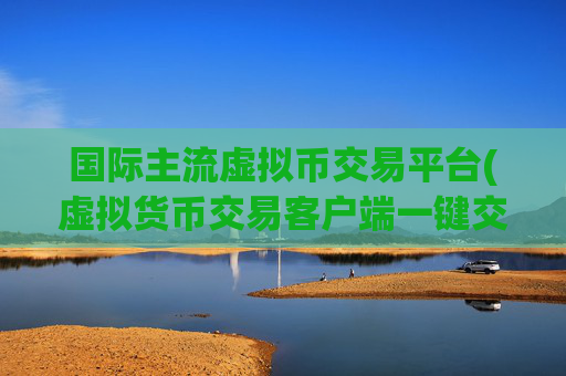 国际主流虚拟币交易平台(虚拟货币交易客户端一键交易)