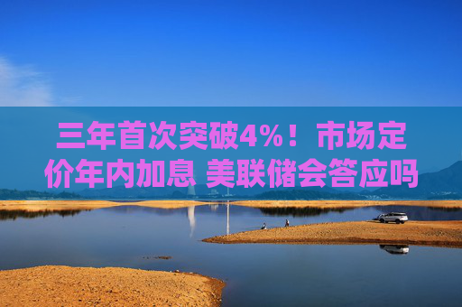 三年首次突破4%！市场定价年内加息 美联储会答应吗