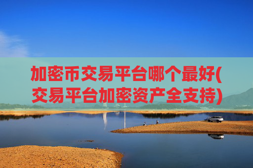 加密币交易平台哪个最好(交易平台加密资产全支持)