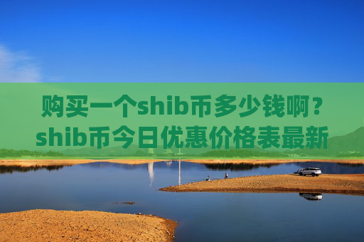 购买一个shib币多少钱啊?shib币今日优惠价格表最新(现价0.00022698元)