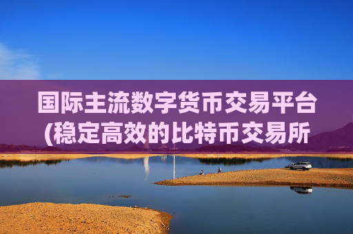 国际主流数字货币交易平台(稳定高效的比特币交易所)