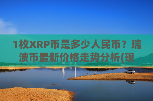 1枚XRP币是多少人民币?瑞波币最新价格走势分析(现价17.3704元)