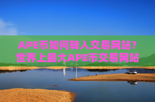 APE币如何转入交易网站?世界上最大APE币交易网站
