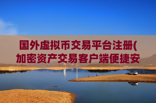 国外虚拟币交易平台注册(加密资产交易客户端便捷安全)