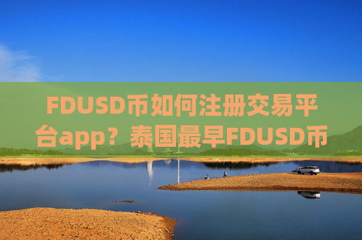 FDUSD币如何注册交易平台app？泰国最早FDUSD币交易所app下载