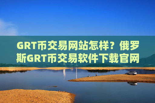 GRT币交易网站怎样?俄罗斯GRT币交易软件下载官网