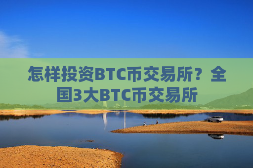 怎样投资BTC币交易所?全国3大BTC币交易所
