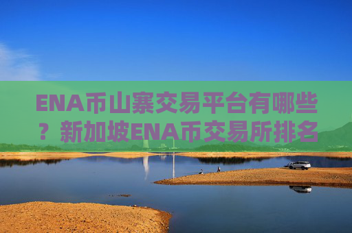 ENA币山寨交易平台有哪些?新加坡ENA币交易所排名第几